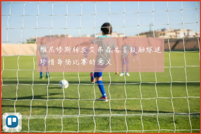 维尼修斯转发艾弗森名言鼓励球迷珍惜每场比赛的意义