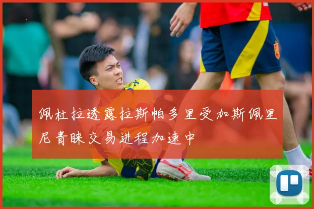 佩杜拉透露拉斯帕多里受加斯佩里尼青睐交易进程加速中