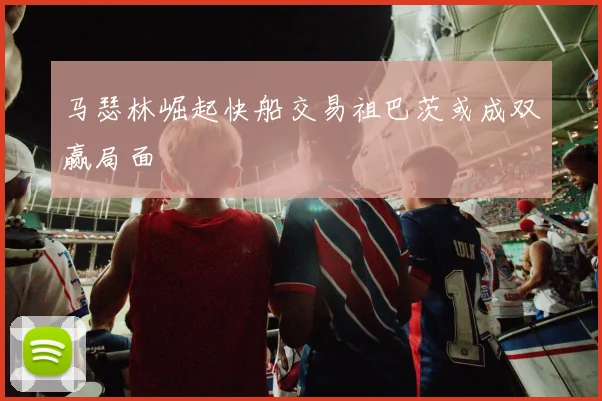 马瑟林崛起快船交易祖巴茨或成双赢局面