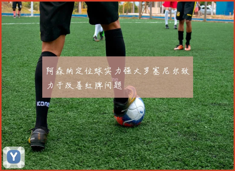 阿森纳定位球实力强大罗塞尼尔致力于改善红牌问题