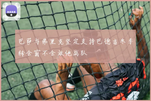 巴萨与弗里克坚定支持巴德吉冬季转会窗不会放他离队