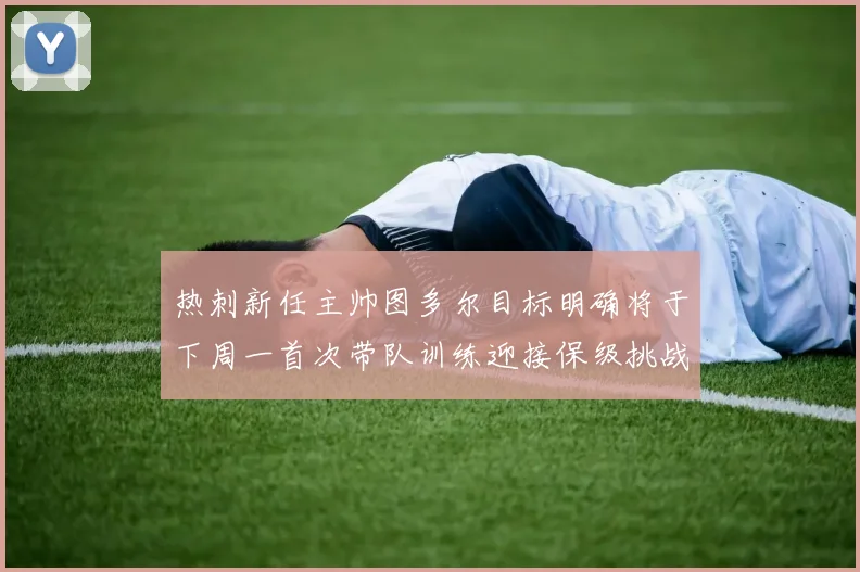 热刺新任主帅图多尔目标明确将于下周一首次带队训练迎接保级挑战