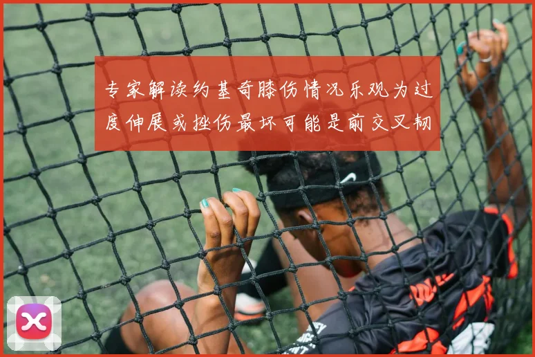专家解读约基奇膝伤情况乐观为过度伸展或挫伤最坏可能是前交叉韧带撕裂