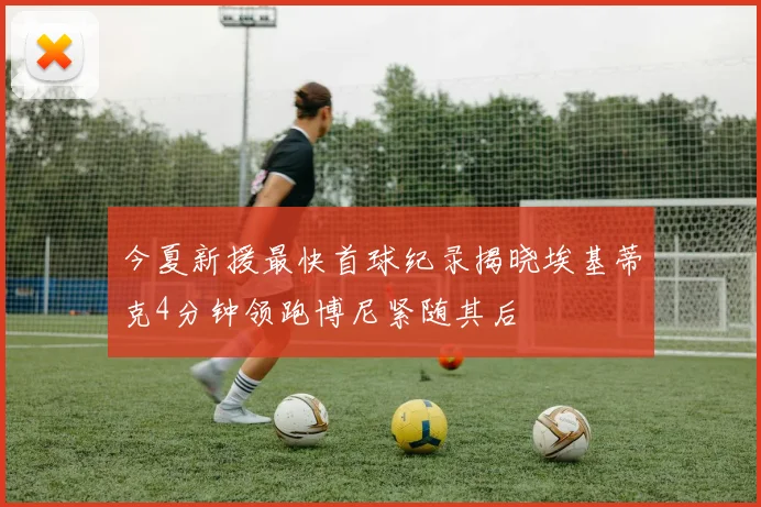 今夏新援最快首球纪录揭晓埃基蒂克4分钟领跑博尼紧随其后