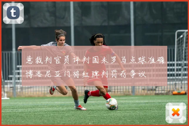 意裁判官员评判国米罗马点球准确博洛尼亚门将红牌判罚存争议