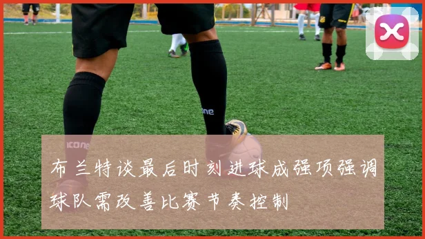 布兰特谈最后时刻进球成强项强调球队需改善比赛节奏控制