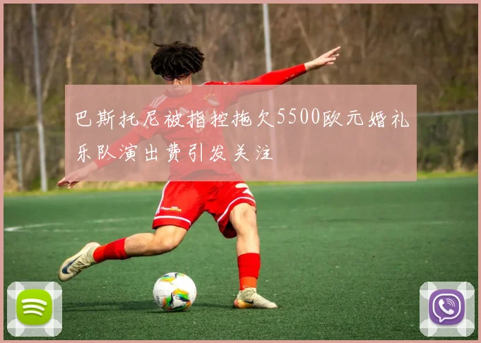 巴斯托尼被指控拖欠5500欧元婚礼乐队演出费引发关注