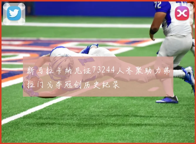 新马拉卡纳见证73244人齐聚助力弗拉门戈夺冠创历史纪录