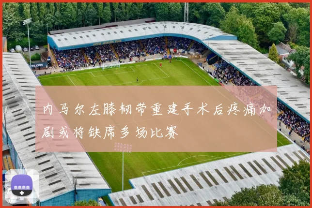 内马尔左膝韧带重建手术后疼痛加剧或将缺席多场比赛