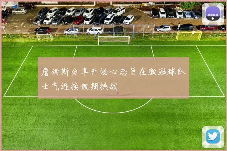 詹姆斯分享开场心态旨在激励球队士气迎接假期挑战