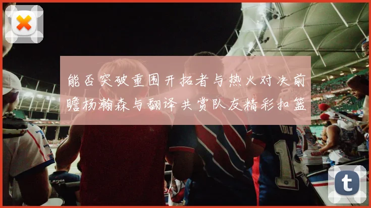 能否突破重围开拓者与热火对决前瞻杨瀚森与翻译共赏队友精彩扣篮瞬间