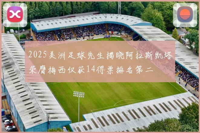 2025美洲足球先生揭晓阿拉斯凯塔荣膺梅西仅获14得票排名第二