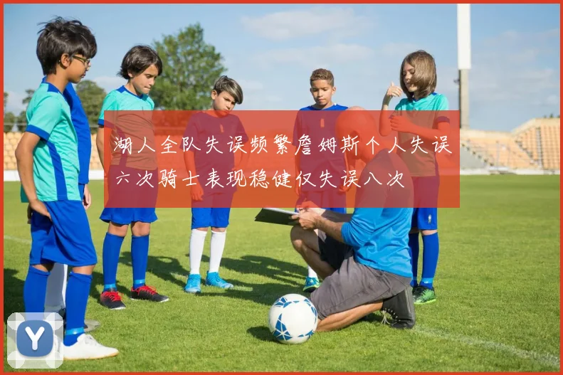 湖人全队失误频繁詹姆斯个人失误六次骑士表现稳健仅失误八次