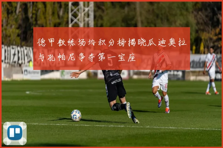 德甲教练场均积分榜揭晓瓜迪奥拉与孔帕尼争夺第一宝座