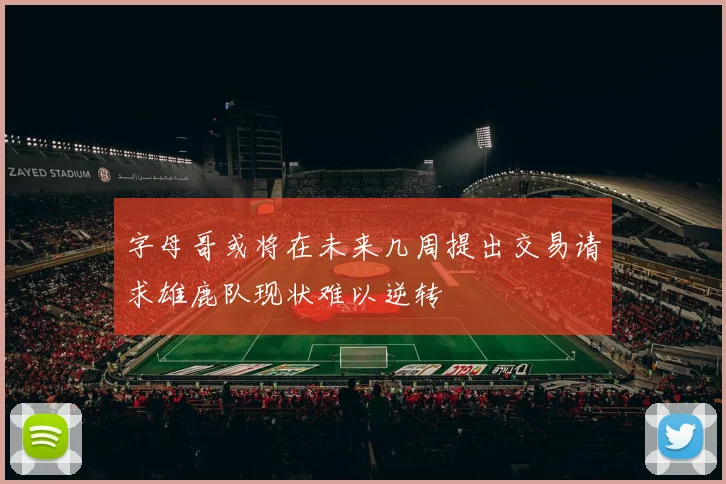 字母哥或将在未来几周提出交易请求雄鹿队现状难以逆转