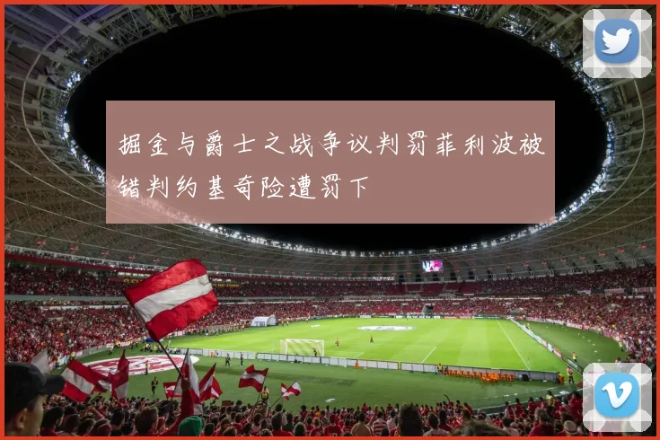 掘金与爵士之战争议判罚菲利波被错判约基奇险遭罚下