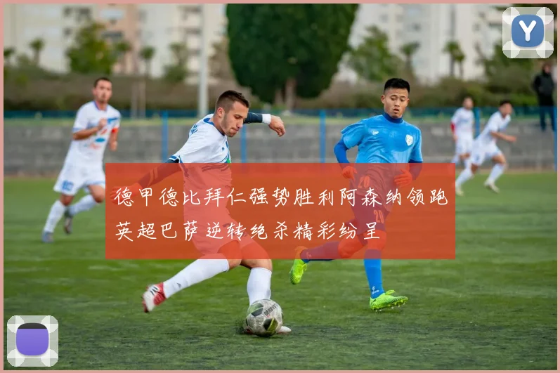 德甲德比拜仁强势胜利阿森纳领跑英超巴萨逆转绝杀精彩纷呈