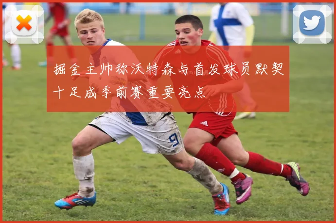 掘金主帅称沃特森与首发球员默契十足成季前赛重要亮点
