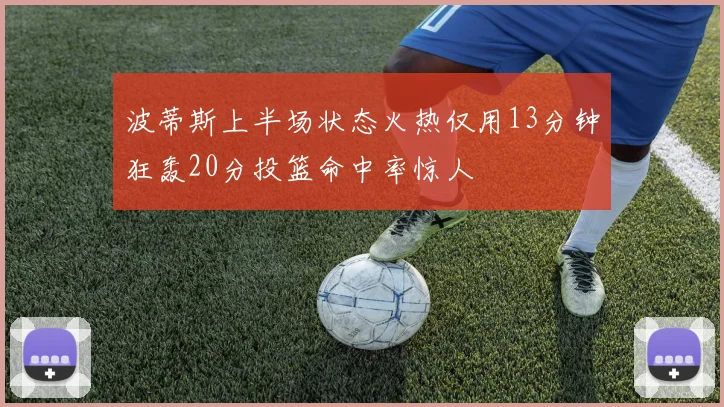 波蒂斯上半场状态火热仅用13分钟狂轰20分投篮命中率惊人