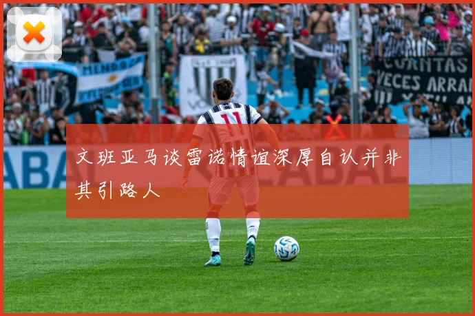 文班亚马谈雷诺情谊深厚自认并非其引路人