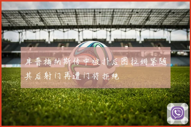 库普梅纳斯传中被扑后图拉姆紧随其后射门再遭门将拒绝