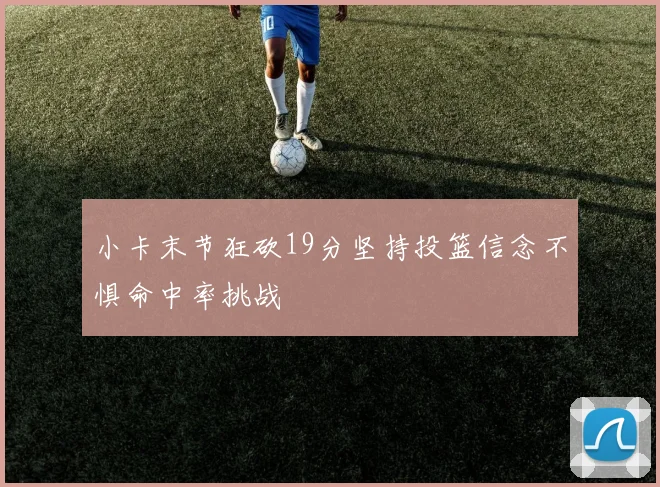 小卡末节狂砍19分坚持投篮信念不惧命中率挑战