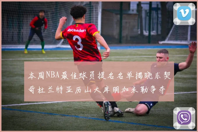 本周NBA最佳球员提名名单揭晓东契奇杜兰特亚历山大库明加米勒争夺荣誉