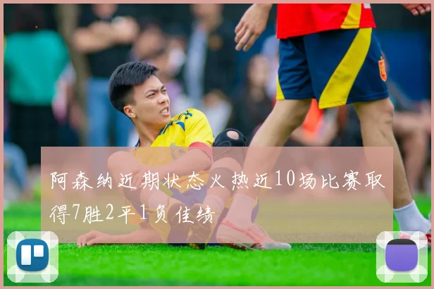 阿森纳近期状态火热近10场比赛取得7胜2平1负佳绩
