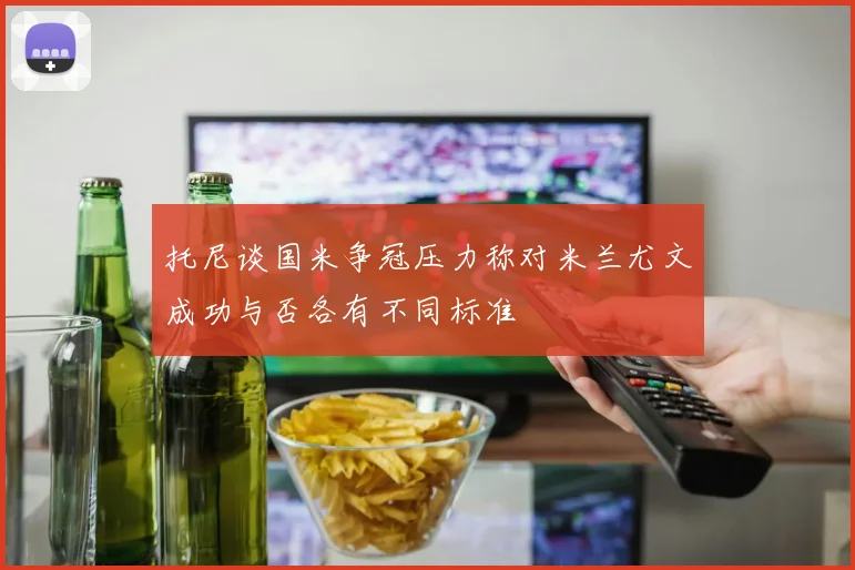 托尼谈国米争冠压力称对米兰尤文成功与否各有不同标准