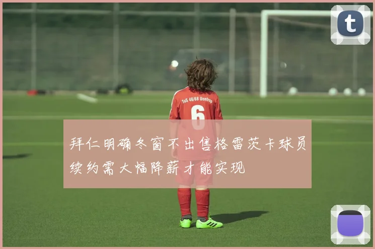拜仁明确冬窗不出售格雷茨卡球员续约需大幅降薪才能实现