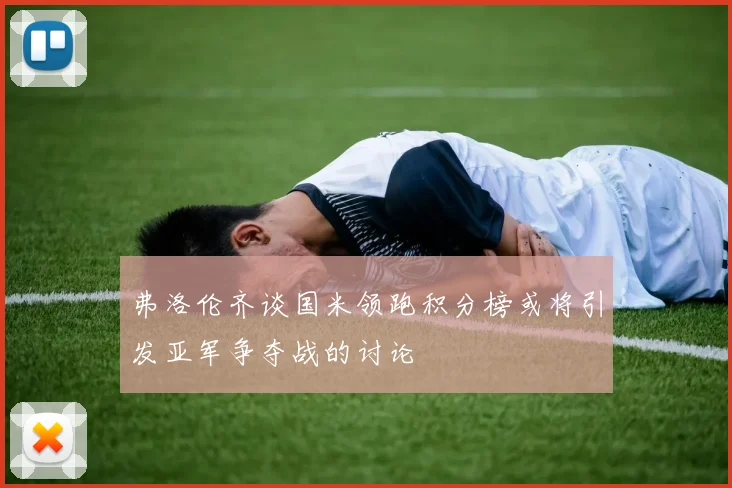弗洛伦齐谈国米领跑积分榜或将引发亚军争夺战的讨论