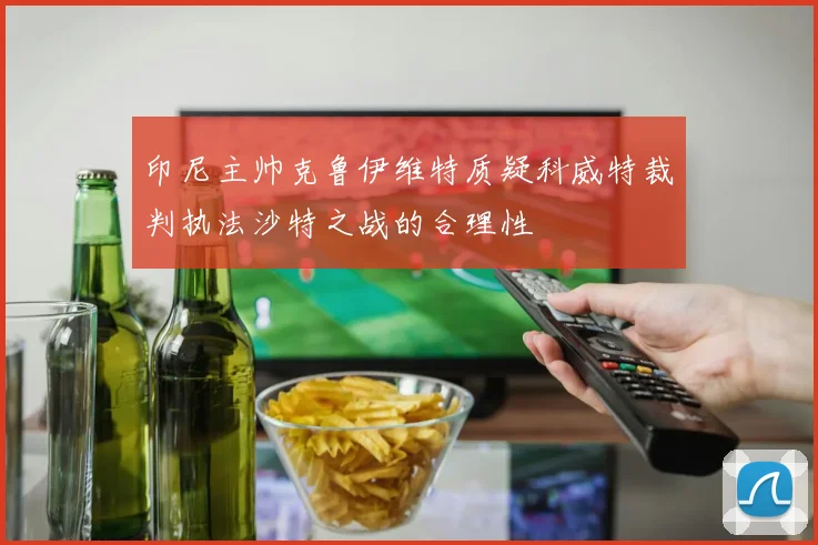 印尼主帅克鲁伊维特质疑科威特裁判执法沙特之战的合理性